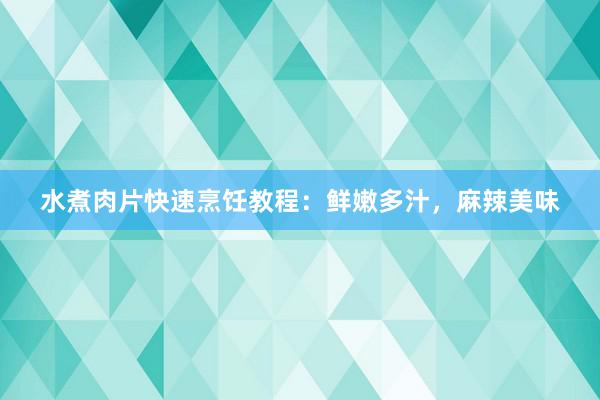 水煮肉片快速烹饪教程：鲜嫩多汁，麻辣美味