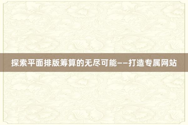 探索平面排版筹算的无尽可能——打造专属网站