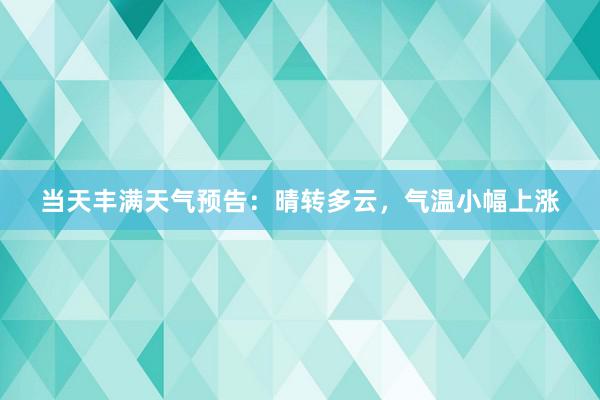 当天丰满天气预告：晴转多云，气温小幅上涨