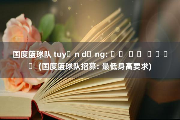 国度篮球队 tuyển dụng: 최저 신장 요구사항 (国度篮球队招募: 最低身高要求)