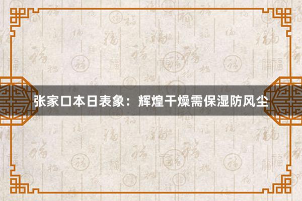 张家口本日表象：辉煌干燥需保湿防风尘